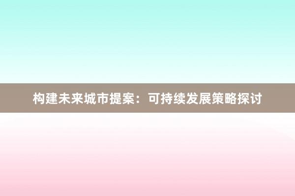 构建未来城市提案：可持续发展策略探讨