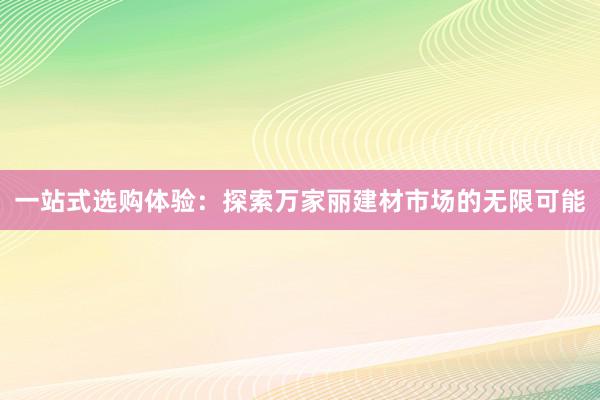 一站式选购体验：探索万家丽建材市场的无限可能