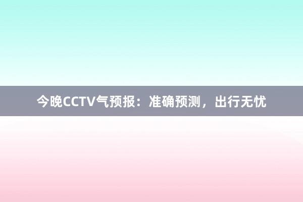 今晚CCTV气预报：准确预测，出行无忧