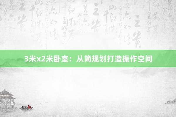 3米x2米卧室：从简规划打造振作空间