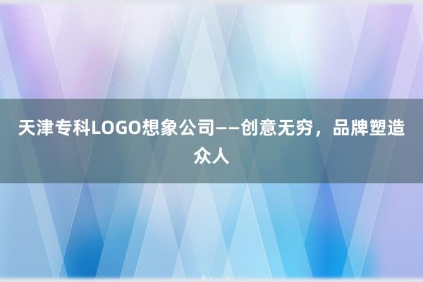 天津专科LOGO想象公司——创意无穷，品牌塑造众人